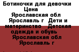 Ботиночки для девочки › Цена ­ 500 - Ярославская обл., Ярославль г. Дети и материнство » Детская одежда и обувь   . Ярославская обл.,Ярославль г.